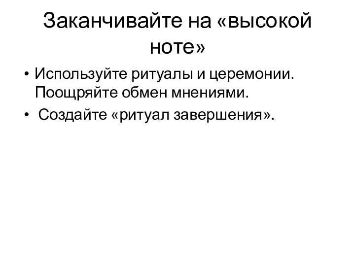 Заканчивайте на «высокой ноте»Используйте ритуалы и церемонии. Поощряйте обмен мнениями. Создайте «ритуал завершения».