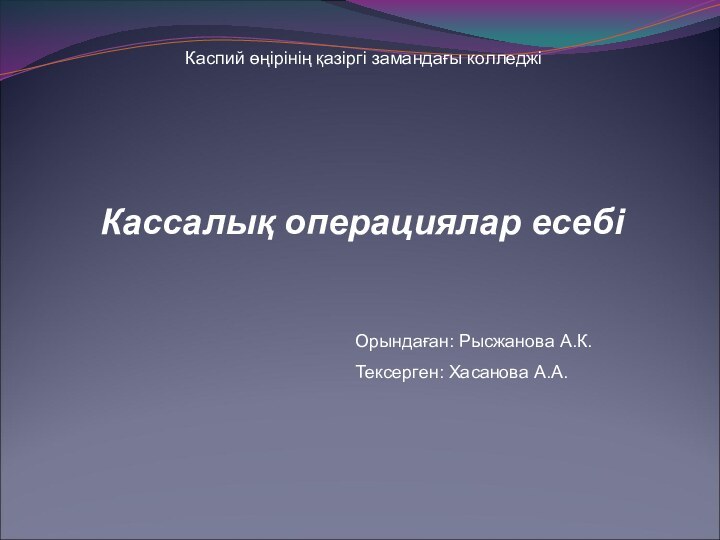 Каспий өңірінің қазіргі замандағы колледжіКассалық операциялар есебіОрындаған: Рысжанова А.К.Тексерген: Хасанова А.А.