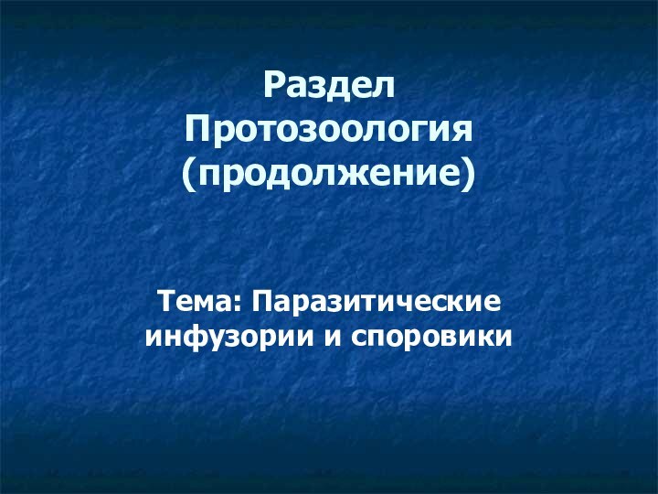 Раздел Протозоология  (продолжение)Тема: Паразитические инфузории и споровики