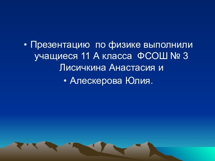 Презентацию по физике выполнили учащиеся 11 А класса ФСОШ № 3 Лисичкина Анастасия и Алескерова Юлия.