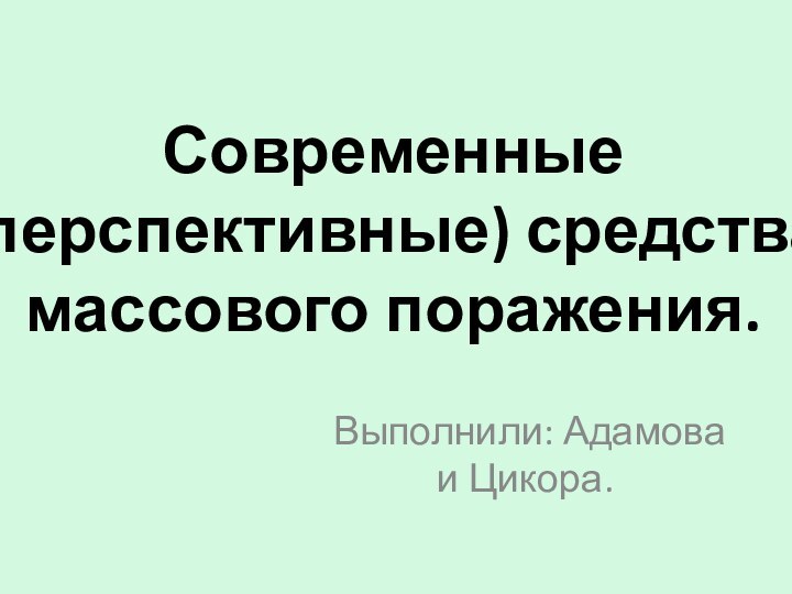 Современные (перспективные) средства массового поражения.Выполнили: Адамова и Цикора.