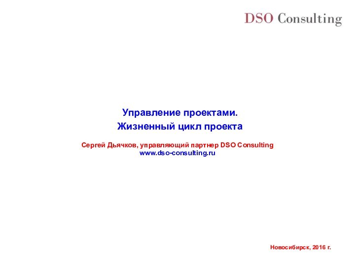 Управление проектами.Жизненный цикл проектаСергей Дьячков, управляющий партнер DSO Consultingwww.dso-consulting.ru