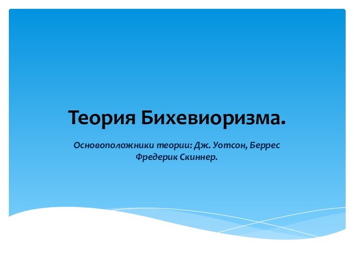 Теория Бихевиоризма.Основоположники теории: Дж. Уотсон, Беррес Фредерик Скиннер.