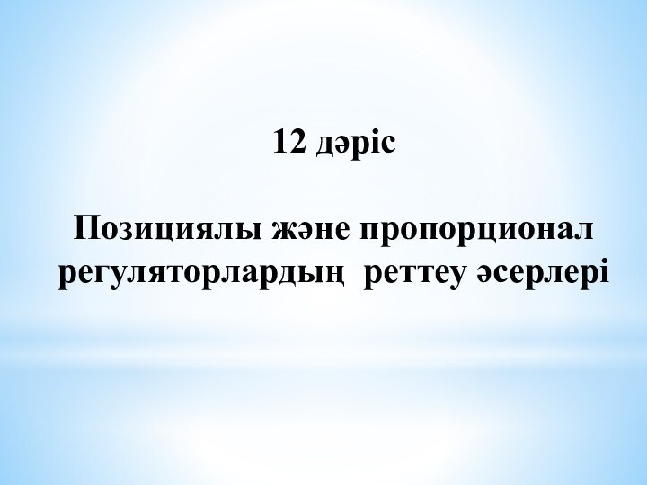 12 дәрісПозициялы және пропорционал регуляторлардың реттеу әсерлері