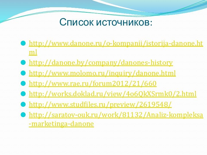 Список источников:http://www.danone.ru/o-kompanii/istorija-danone.htmlhttp://danone.by/company/danones-historyhttp://www.molomo.ru/inquiry/danone.htmlhttp://www.rae.ru/forum2012/21/660http://works.doklad.ru/view/4o6QkXSrmk0/2.htmlhttp://www.studfiles.ru/preview/2619548/http://saratov-ouk.ru/work/81132/Analiz-kompleksa-marketinga-danone