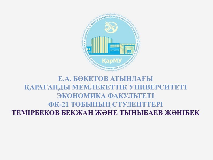 Е.А. БӨКЕТОВ АТЫНДАҒЫ  ҚАРАҒАНДЫ МЕМЛЕКЕТТІК УНИВЕРСИТЕТІ ЭКОНОМИКА ФАКУЛЬТЕТІ  ФК-21 ТОБЫНЫҢ