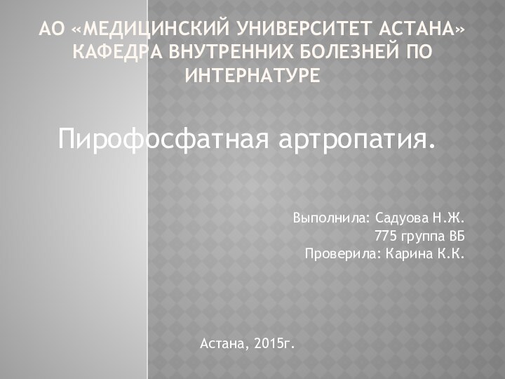 АО «МЕДИЦИНСКИЙ УНИВЕРСИТЕТ АСТАНА» КАФЕДРА ВНУТРЕННИХ БОЛЕЗНЕЙ ПО ИНТЕРНАТУРЕПирофосфатная артропатия.Выполнила: Садуова Н.Ж.775