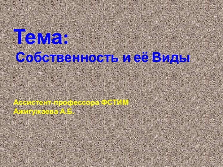 Тема:  Собственность и её Виды   Ассистент-профессора ФСТИМ  Ажигужаева А.Б.