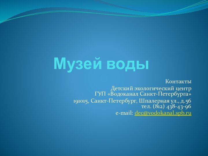 Музей водыКонтактыДетский экологический центр ГУП «Водоканал Санкт-Петербурга»191015, Санкт-Петербург, Шпалерная ул., д.56 тел. (812) 438-43-96е-mail: dec@vodokanal.spb.ru