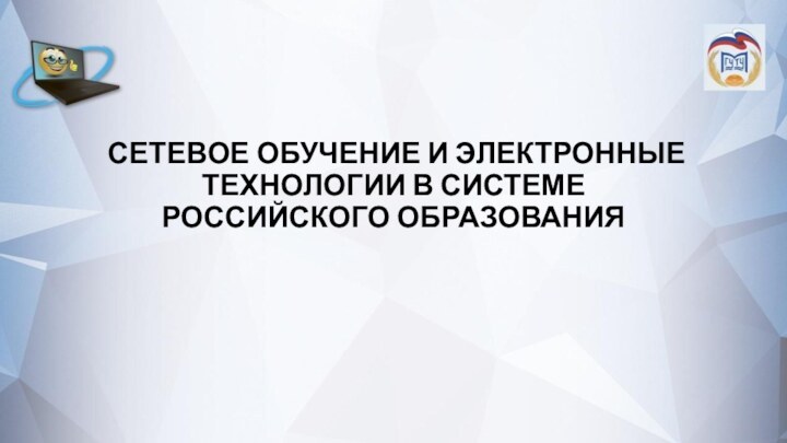 СЕТЕВОЕ ОБУЧЕНИЕ И ЭЛЕКТРОННЫЕ ТЕХНОЛОГИИ В СИСТЕМЕ РОССИЙСКОГО ОБРАЗОВАНИЯ