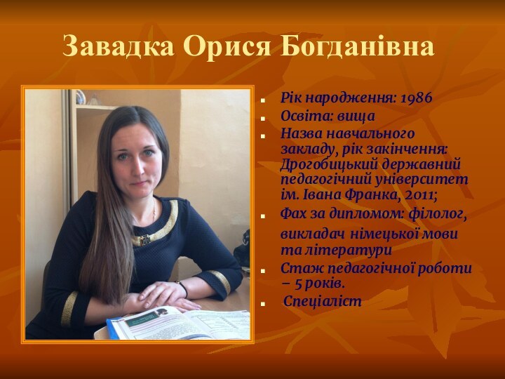 Завадка Орися БогданівнаРік народження: 1986Освіта: вищаНазва навчального закладу, рік закінчення: Дрогобицький державний