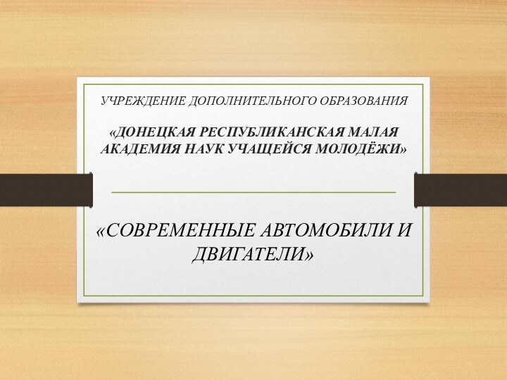 УЧРЕЖДЕНИЕ ДОПОЛНИТЕЛЬНОГО ОБРАЗОВАНИЯ  «ДОНЕЦКАЯ РЕСПУБЛИКАНСКАЯ МАЛАЯ АКАДЕМИЯ НАУК УЧАЩЕЙСЯ МОЛОДЁЖИ»«СОВРЕМЕННЫЕ АВТОМОБИЛИ И ДВИГАТЕЛИ»