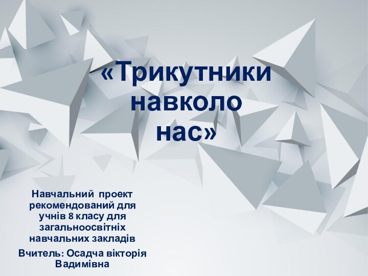 «Трикутники навколо нас»Навчальний проект рекомендований для учнів 8 класу для загальноосвітніх навчальних закладівВчитель: Осадча вікторія Вадимівна