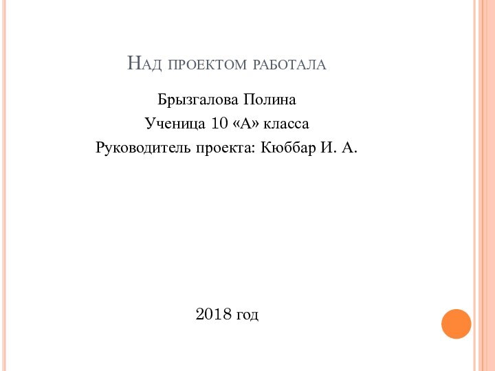 Над проектом работалаБрызгалова ПолинаУченица 10 «А» классаРуководитель проекта: Кюббар И. А.2018 год