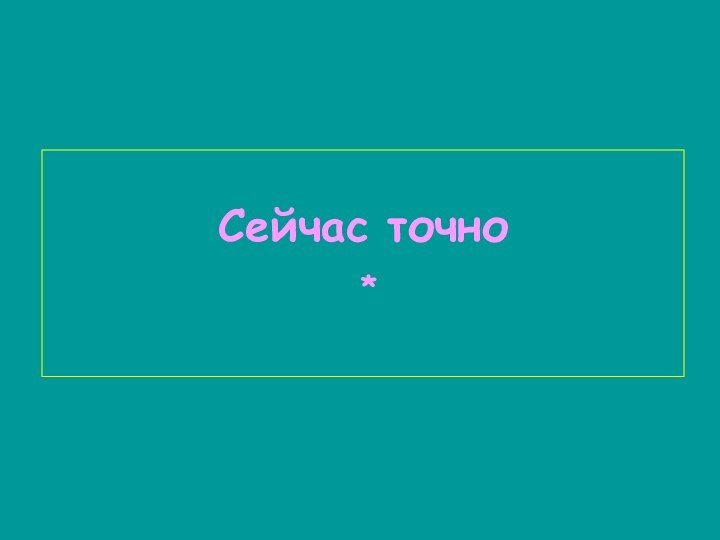 Сейчас точно *