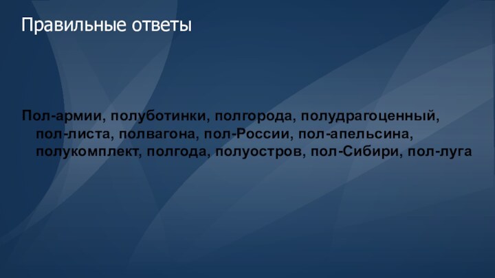 Правильные ответыПол-армии, полуботинки, полгорода, полудрагоценный, пол-листа, полвагона, пол-России, пол-апельсина, полукомплект, полгода, полуостров, пол-Сибири, пол-луга