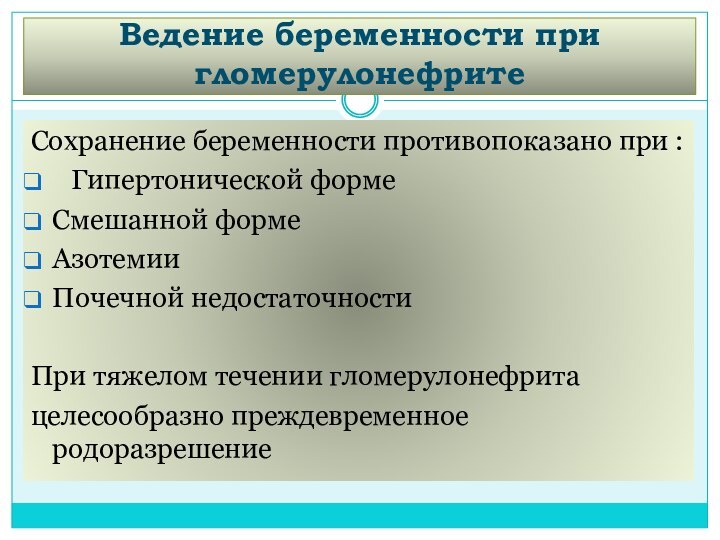 Ведение беременности при гломерулонефритеСохранение беременности противопоказано при :Гипертонической формеСмешанной формеАзотемииПочечной недостаточностиПри тяжелом течении гломерулонефритацелесообразно преждевременное родоразрешение