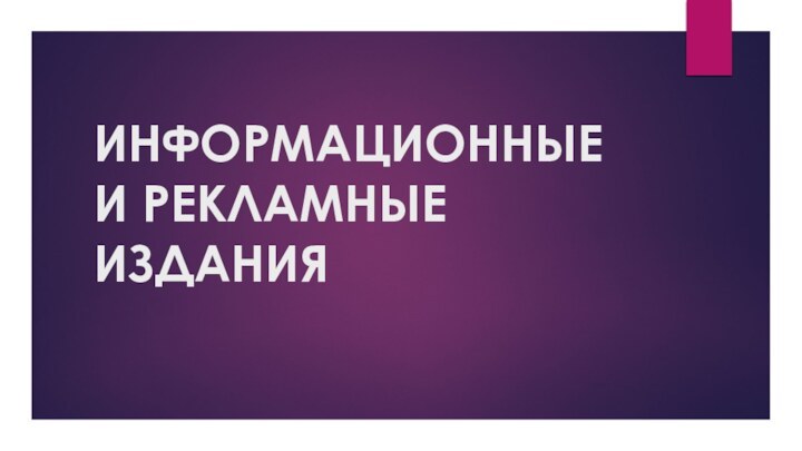 ИНФОРМАЦИОННЫЕ  И РЕКЛАМНЫЕ ИЗДАНИЯ