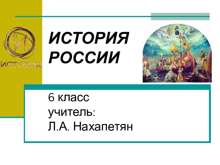 ИСТОРИЯ РОССИИ  6 класс учитель:  Л.А. Нахапетян