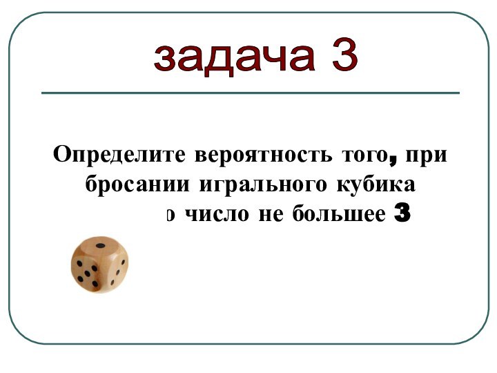 Определите вероятность того, при бросании игрального кубика выпало число не большее 3задача 3