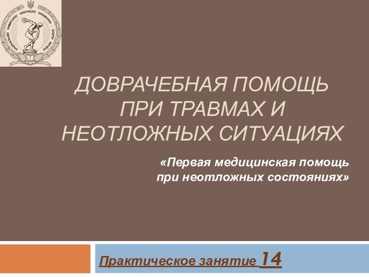 Практическое занятие 14 ДОВРАЧЕБНАЯ ПОМОЩЬ ПРИ ТРАВМАХ И НЕОТЛОЖНЫХ СИТУАЦИЯХ«Первая медицинская помощь при неотложных состояниях»