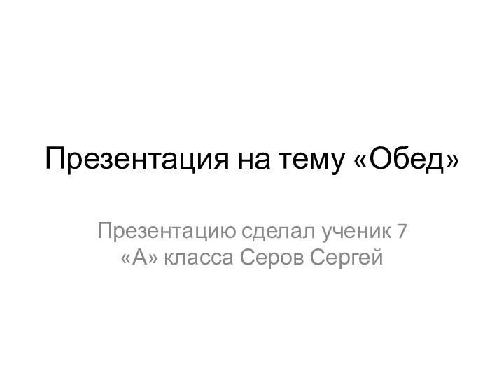 Презентация на тему «Обед»Презентацию сделал ученик 7 «А» класса Серов Сергей