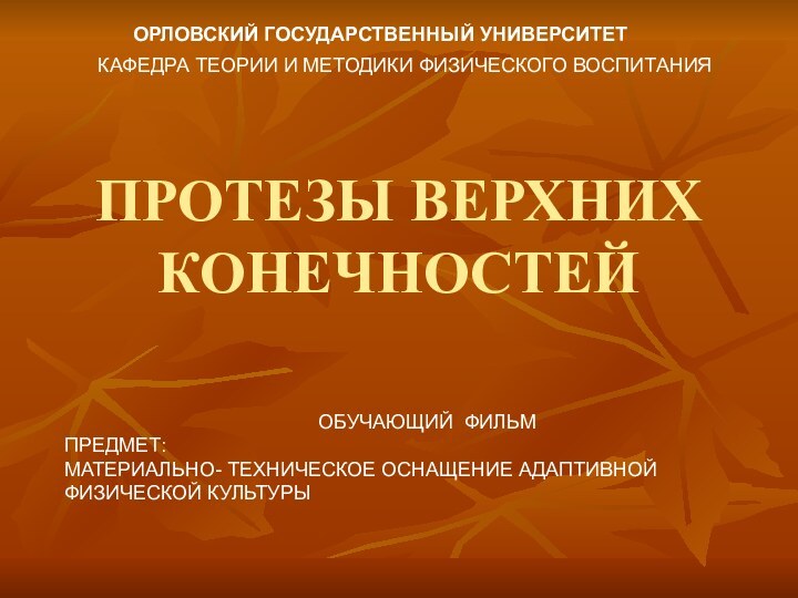 ПРОТЕЗЫ ВЕРХНИХ КОНЕЧНОСТЕЙОРЛОВСКИЙ ГОСУДАРСТВЕННЫЙ УНИВЕРСИТЕТКАФЕДРА ТЕОРИИ И МЕТОДИКИ ФИЗИЧЕСКОГО ВОСПИТАНИЯОБУЧАЮЩИЙ ФИЛЬМ ПРЕДМЕТ:МАТЕРИАЛЬНО-