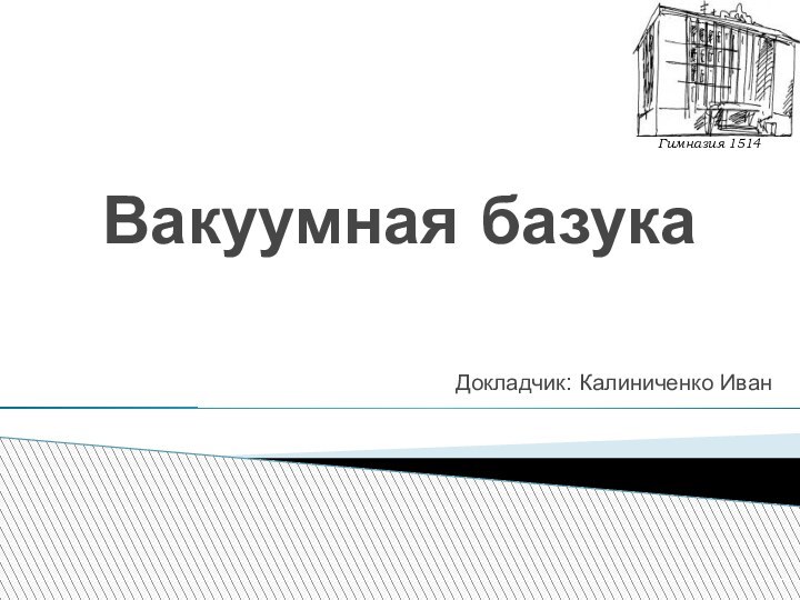 Вакуумная базукаДокладчик: Калиниченко ИванГимназия 1514