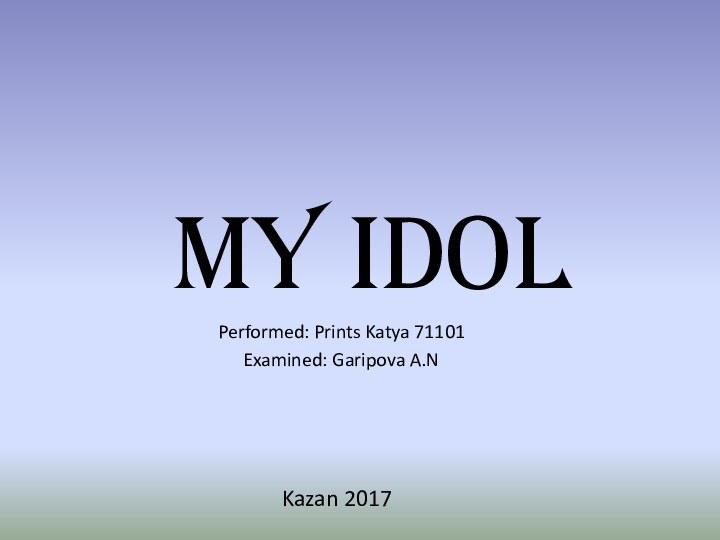 My IdolPerformed: Prints Katya 71101Examined: Garipova A.N Kazan 2017