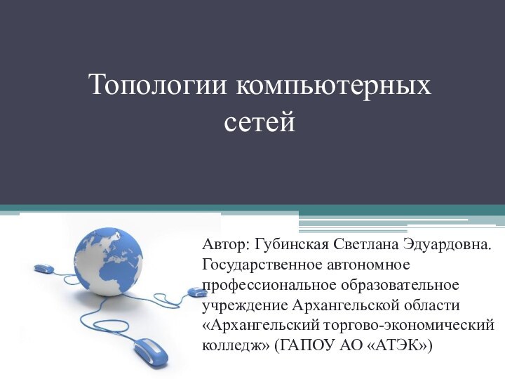 Топологии компьютерных сетейАвтор: Губинская Светлана Эдуардовна.Государственное автономное профессиональное образовательное учреждение Архангельской области«Архангельский