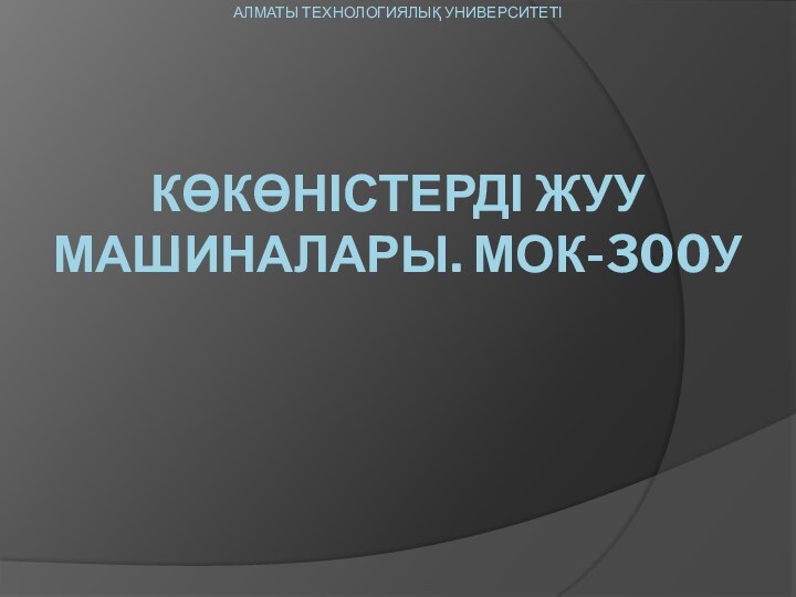 АЛМАТЫ ТЕХНОЛОГИЯЛЫҚ УНИВЕРСИТЕТІ     КӨКӨНІСТЕРДІ ЖУУ МАШИНАЛАРЫ. МОК-300У