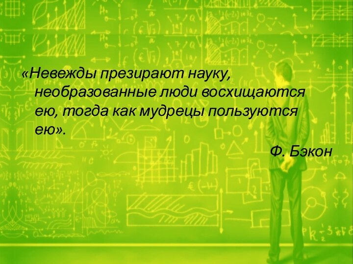 «Невежды презирают науку, необразованные люди восхищаются ею, тогда как мудрецы пользуются ею».Ф. Бэкон