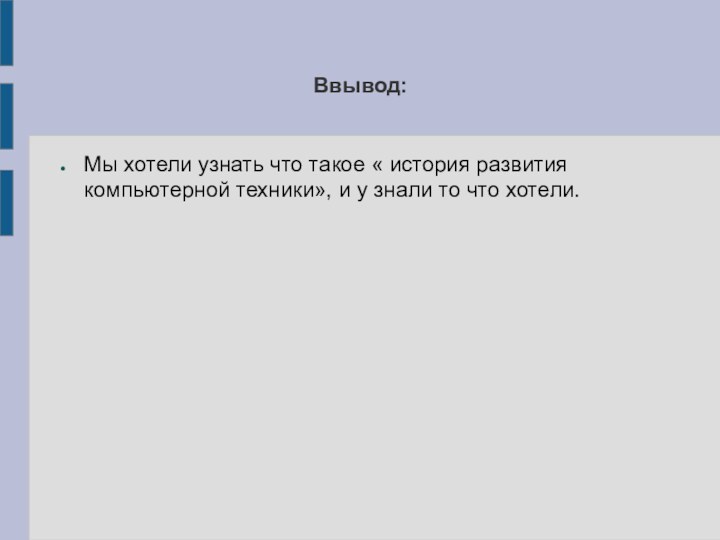 Ввывод:Мы хотели узнать что такое « история развития компьютерной техники», и у знали то что хотели.