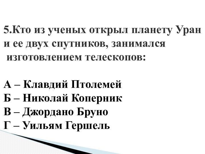 5.Кто из ученых открыл планету Урани ее двух спутников, занимался изготовлением телескопов:А