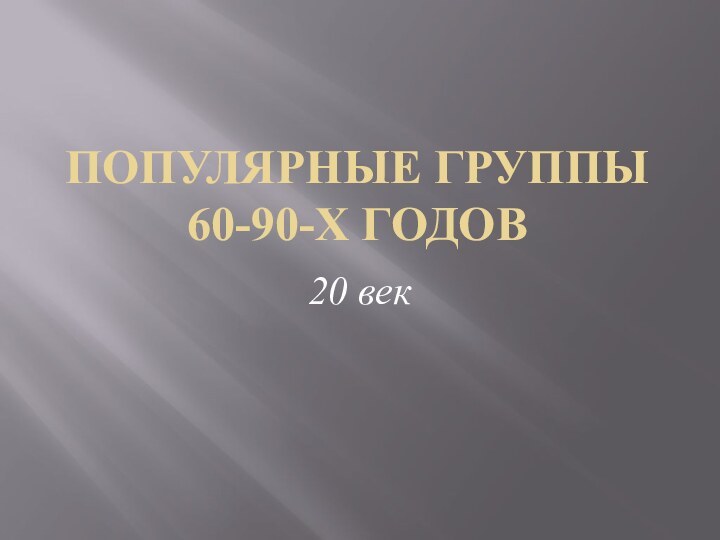 ПОПУЛЯРНЫЕ ГРУППЫ 60-90-Х ГОДОВ20 век