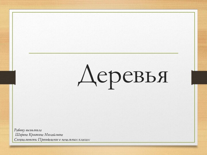 ДеревьяРаботу выполнила Ширина Кристина МихайловнаСпециальность: Преподавание в начальных классах