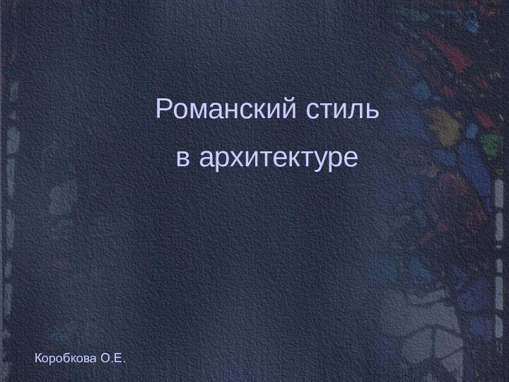 Романский стиль в архитектуреРоманский стиль в архитектуреКоробкова О.Е.