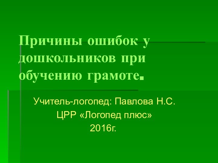 Причины ошибок у дошкольников при обучению грамоте. Учитель-логопед: Павлова Н.С.ЦРР «Логопед плюс»