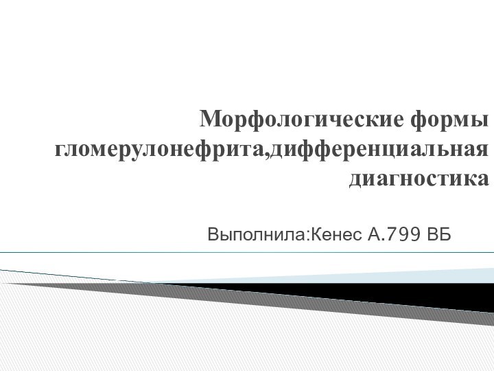 Выполнила:Кенес А.799 ВБМорфологические формы гломерулонефрита,дифференциальная диагностика