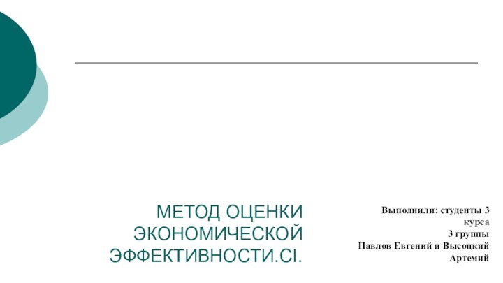 МЕТОД ОЦЕНКИ ЭКОНОМИЧЕСКОЙ ЭФФЕКТИВНОСТИ.CI.Выполнили: студенты 3 курса3 группыПавлов Евгений и Высоцкий Артемий