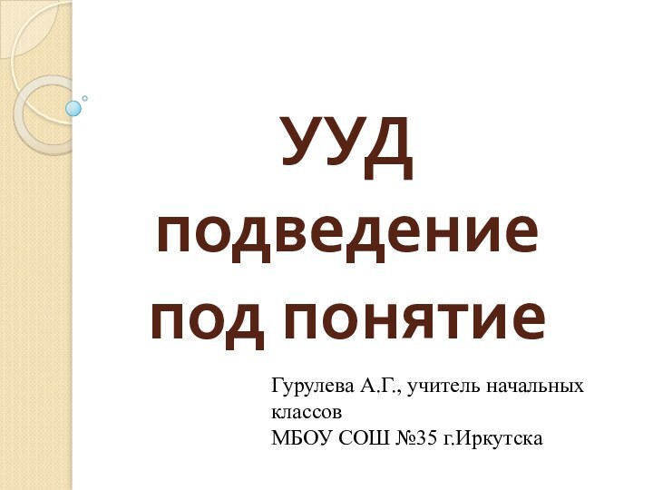 УУД подведение под понятиеГурулева А.Г., учитель начальных классов МБОУ СОШ №35 г.Иркутска