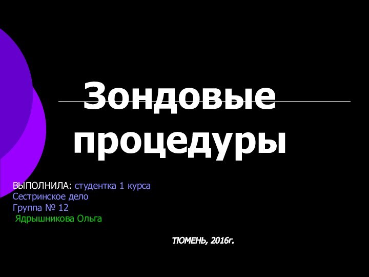 Зондовые процедурыВЫПОЛНИЛА: студентка 1 курсаСестринское делоГруппа № 12 Ядрышникова ОльгаТЮМЕНЬ, 2016г.