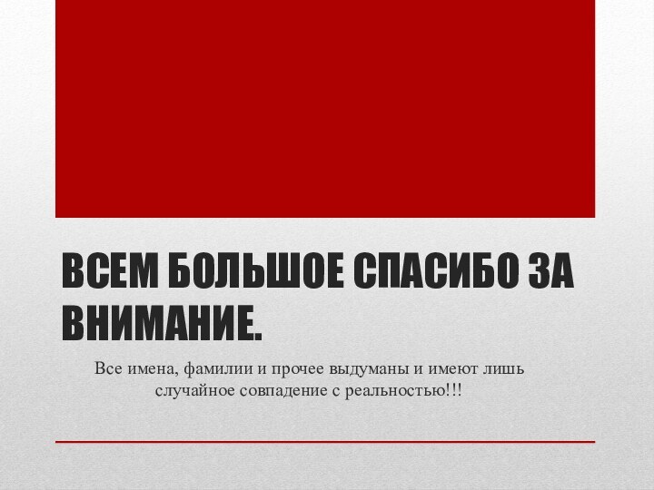 ВСЕМ БОЛЬШОЕ СПАСИБО ЗА ВНИМАНИЕ.Все имена, фамилии и прочее выдуманы и имеют