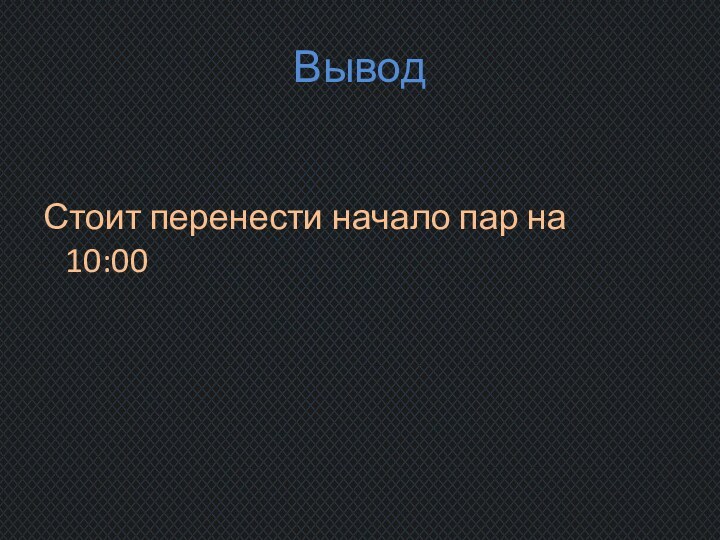 Вывод	Стоит перенести начало пар на 10:00