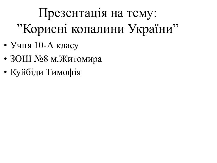 Презентація на тему: ”Корисні копалини України”Учня 10-А класуЗОШ №8 м.ЖитомираКуйбіди Тимофія