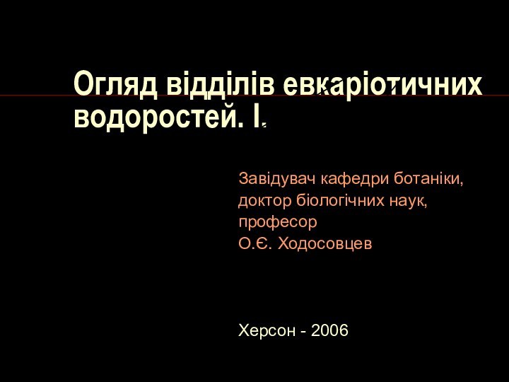 Огляд відділів евкаріотичних водоростей. І.Завідувач кафедри ботаніки,доктор біологічних наук,професорО.Є. ХодосовцевХерсон - 2006