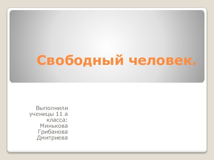 Свободный человек.Выполнили ученицы 11 а класса:МиньковаГрибановаДмитриева