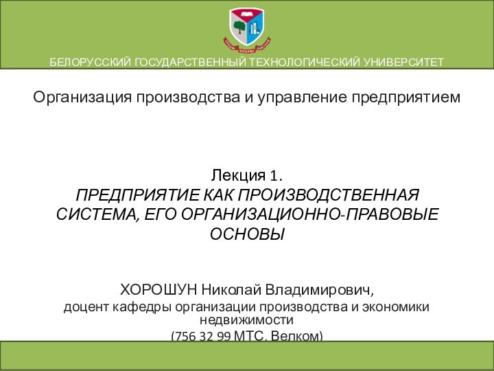 Лекция 1. ПРЕДПРИЯТИЕ КАК ПРОИЗВОДСТВЕННАЯ СИСТЕМА, ЕГО ОРГАНИЗАЦИОННО-ПРАВОВЫЕ ОСНОВЫХОРОШУН Николай Владимирович,доцент кафедры