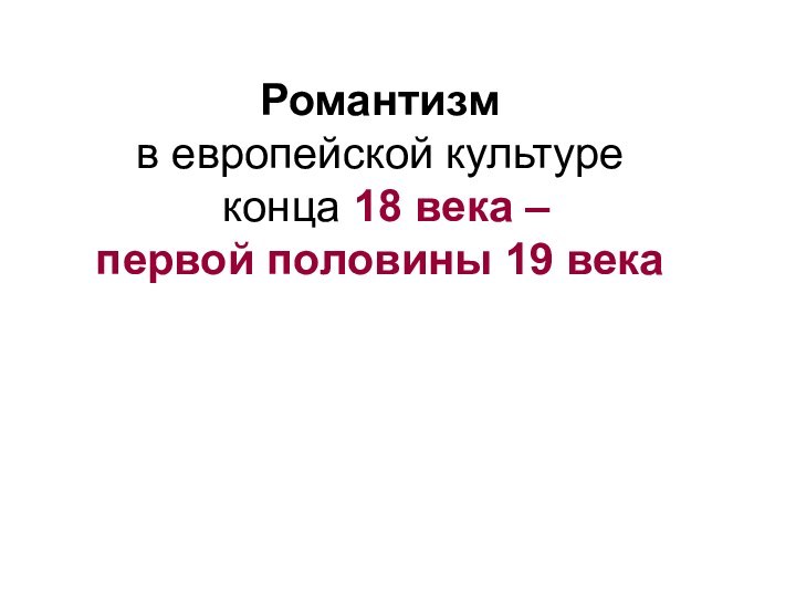 Романтизм  в европейской культуре   конца 18 века –  первой половины 19 века