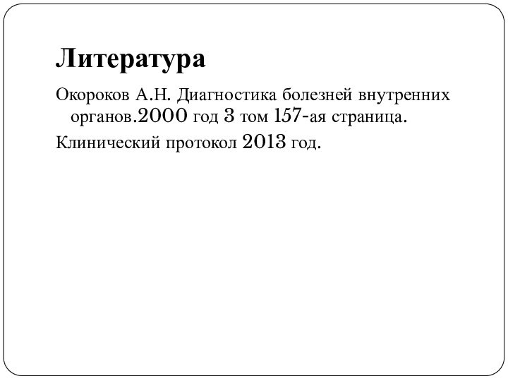 ЛитератураОкороков А.Н. Диагностика болезней внутренних органов.2000 год 3 том 157-ая страница.Клинический протокол 2013 год.